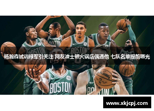 杨瀚森试训绿军引关注 网友波士顿火锅店偶遇他 七队名单提前曝光