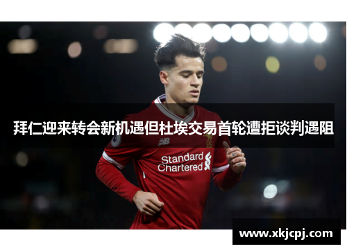 拜仁迎来转会新机遇但杜埃交易首轮遭拒谈判遇阻
