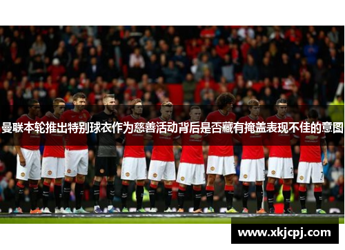 曼联本轮推出特别球衣作为慈善活动背后是否藏有掩盖表现不佳的意图
