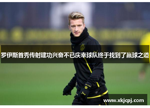 罗伊斯首秀传射建功兴奋不已庆幸球队终于找到了赢球之道