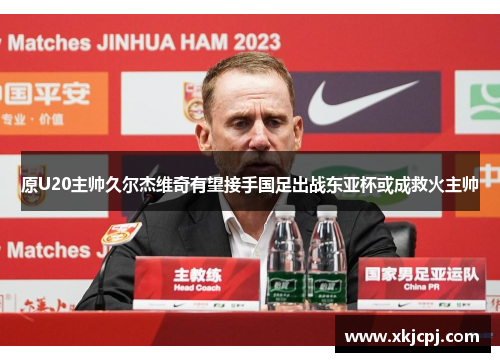原U20主帅久尔杰维奇有望接手国足出战东亚杯或成救火主帅