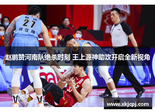 赵鹏赞河南队绝杀时刻 王上源神助攻开启全新视角