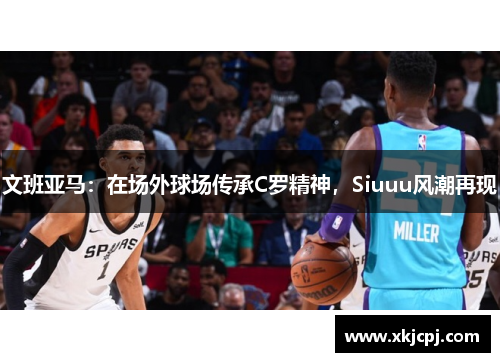 文班亚马：在场外球场传承C罗精神，Siuuu风潮再现